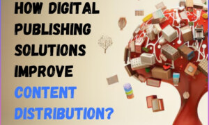 How Digital Publishing Solutions Improve Content Distribution?